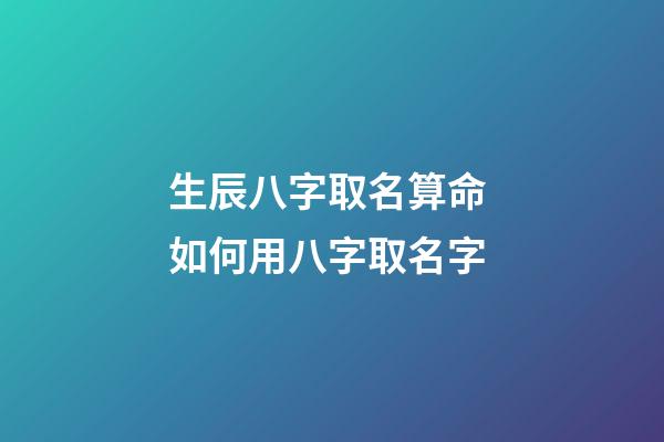 生辰八字取名算命 如何用八字取名字